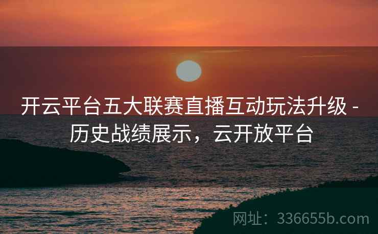 开云平台五大联赛直播互动玩法升级 - 历史战绩展示，云开放平台
