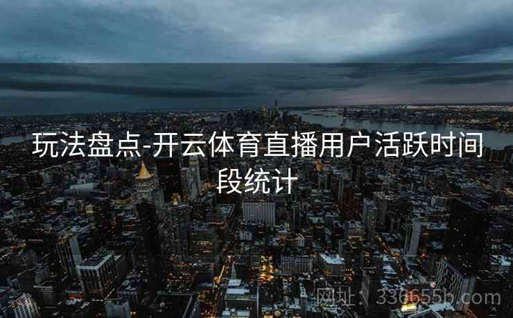 玩法盘点-开云体育直播用户活跃时间段统计