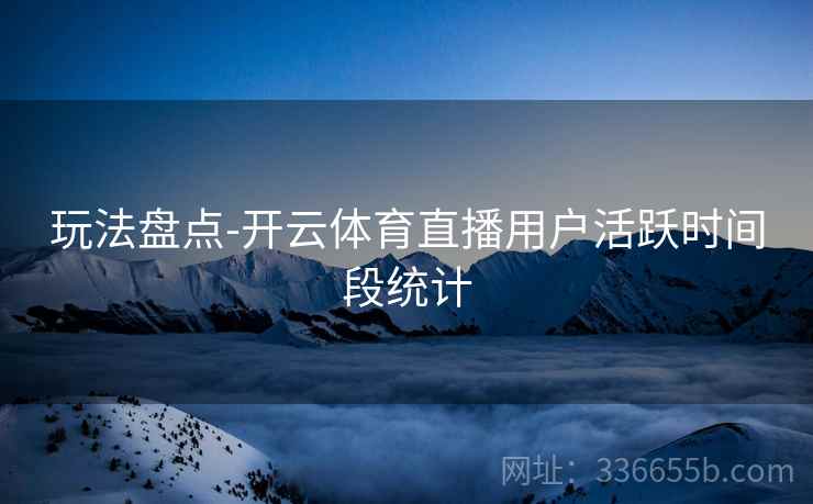 玩法盘点-开云体育直播用户活跃时间段统计