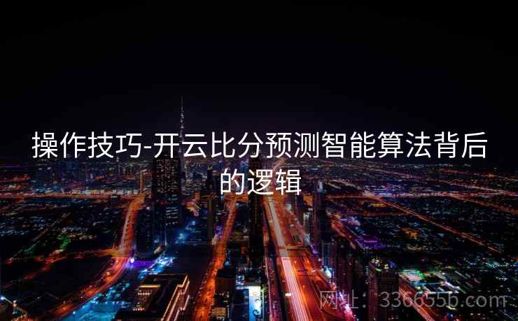 操作技巧-开云比分预测智能算法背后的逻辑