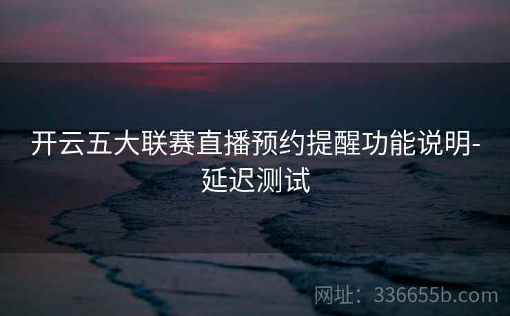 开云五大联赛直播预约提醒功能说明-延迟测试