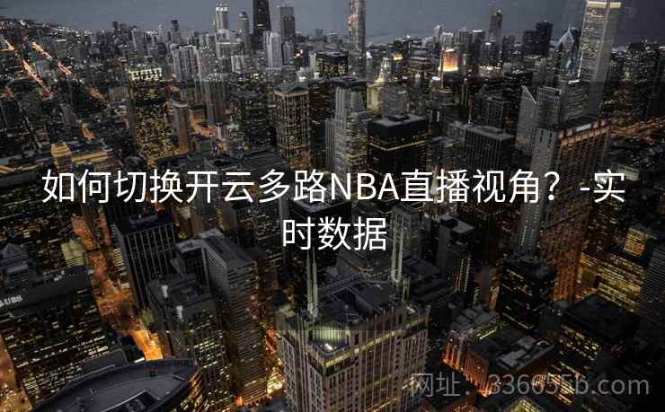 如何切换开云多路NBA直播视角？-实时数据