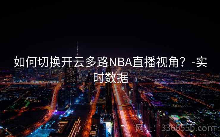 如何切换开云多路NBA直播视角？-实时数据