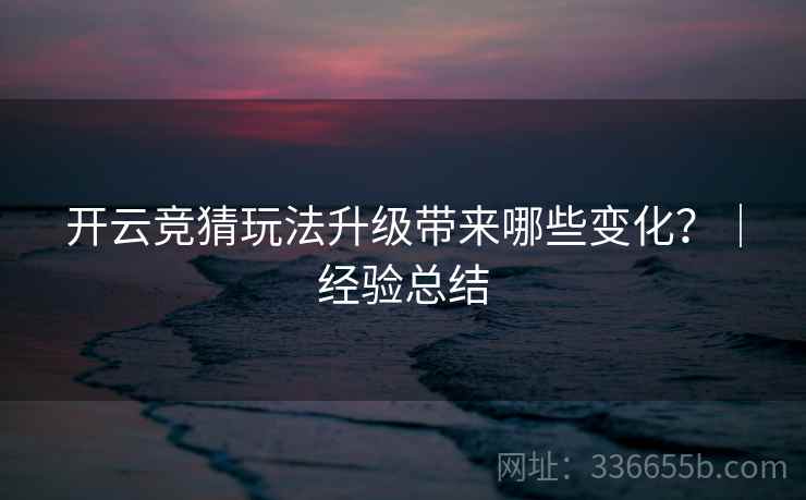 开云竞猜玩法升级带来哪些变化？｜经验总结