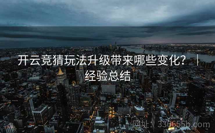 开云竞猜玩法升级带来哪些变化？｜经验总结