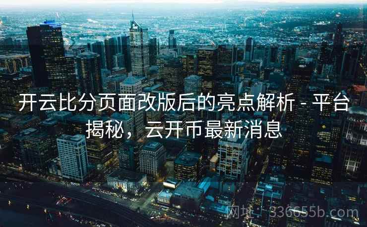 开云比分页面改版后的亮点解析 - 平台揭秘，云开币最新消息