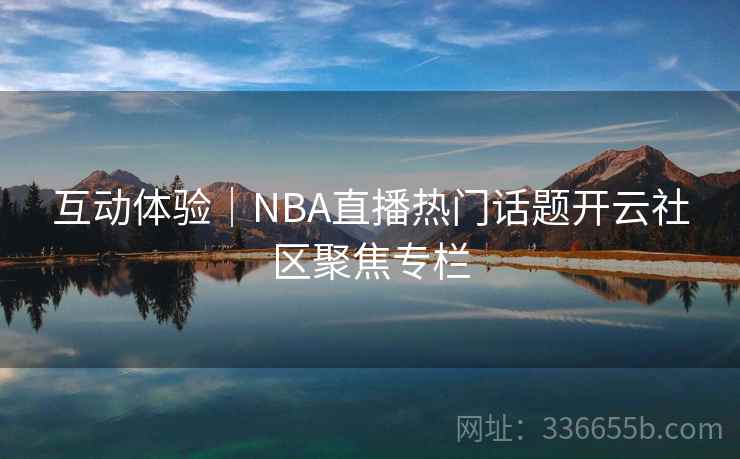 互动体验｜NBA直播热门话题开云社区聚焦专栏