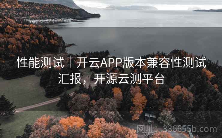 性能测试｜开云APP版本兼容性测试汇报，开源云测平台