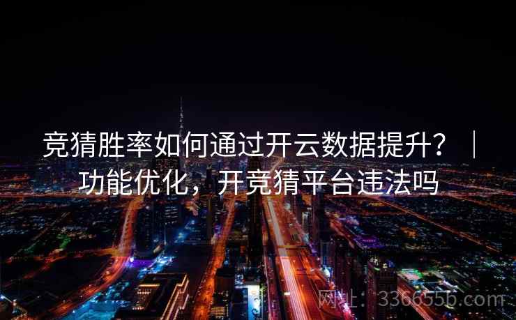 竞猜胜率如何通过开云数据提升？｜功能优化，开竞猜平台违法吗