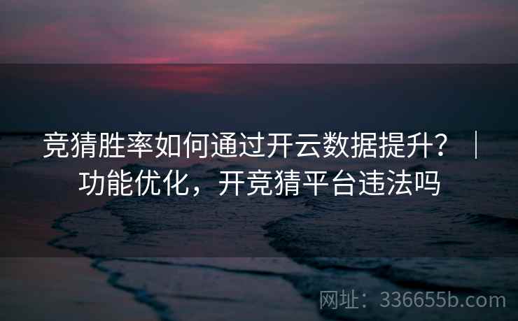 竞猜胜率如何通过开云数据提升？｜功能优化，开竞猜平台违法吗