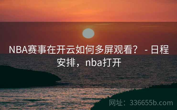 NBA赛事在开云如何多屏观看？ - 日程安排，nba打开
