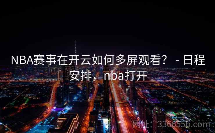 NBA赛事在开云如何多屏观看？ - 日程安排，nba打开