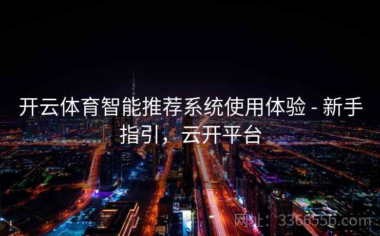 开云体育智能推荐系统使用体验 - 新手指引，云开平台