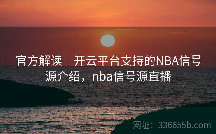 官方解读｜开云平台支持的NBA信号源介绍，nba信号源直播