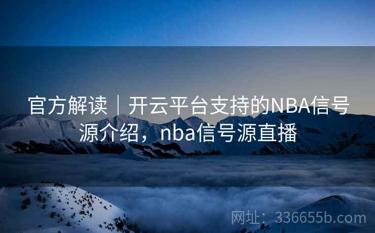 官方解读｜开云平台支持的NBA信号源介绍，nba信号源直播
