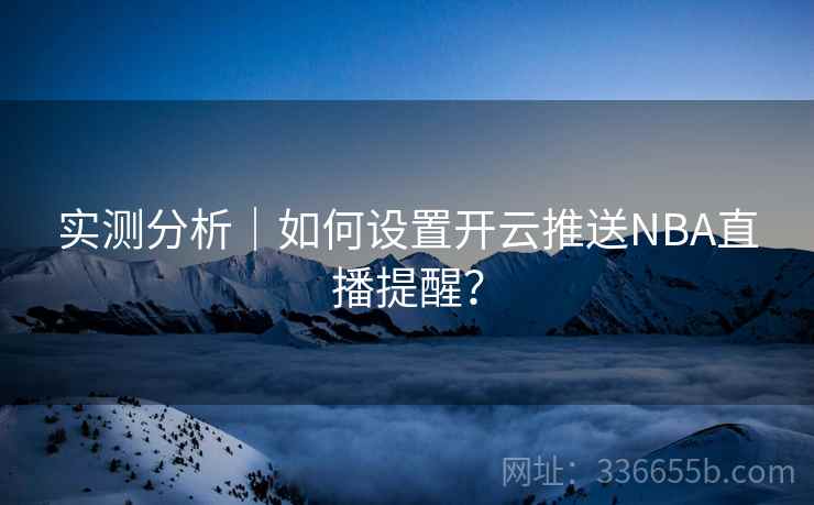 实测分析｜如何设置开云推送NBA直播提醒？