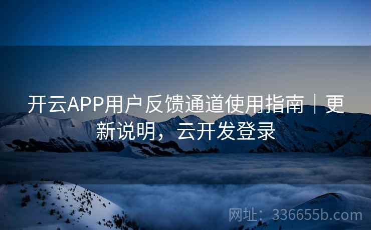 开云APP用户反馈通道使用指南｜更新说明，云开发登录