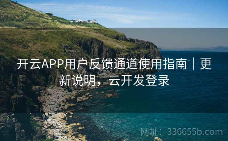 开云APP用户反馈通道使用指南｜更新说明，云开发登录