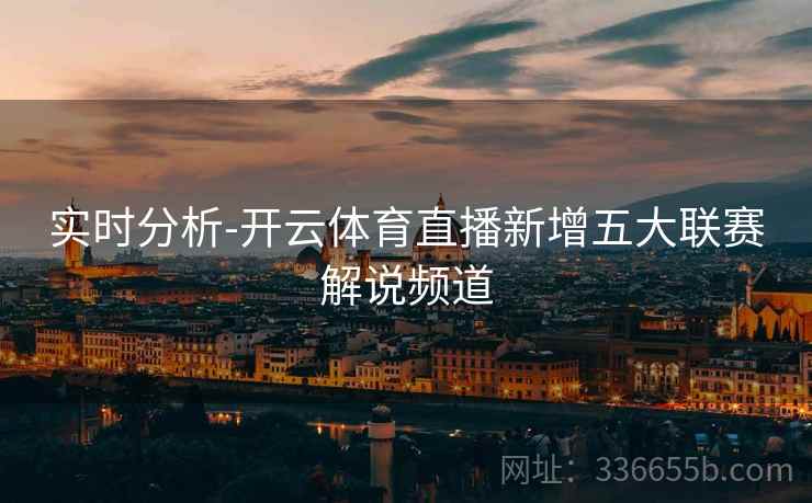 实时分析-开云体育直播新增五大联赛解说频道