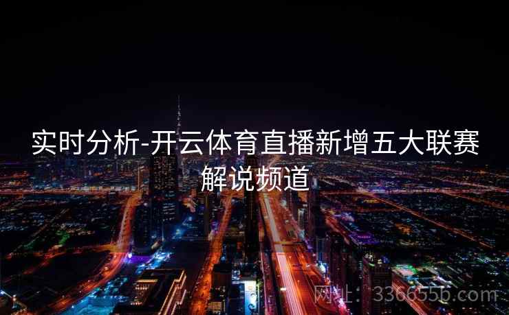 实时分析-开云体育直播新增五大联赛解说频道