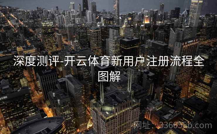 深度测评-开云体育新用户注册流程全图解