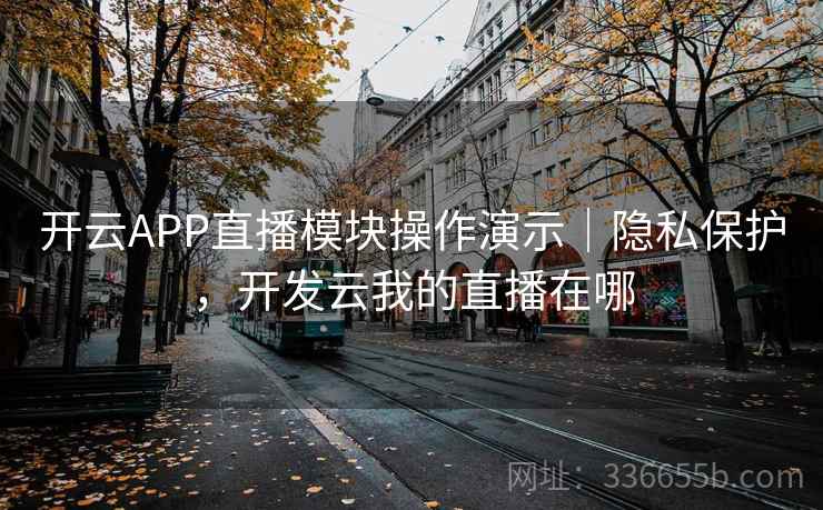 开云APP直播模块操作演示｜隐私保护，开发云我的直播在哪