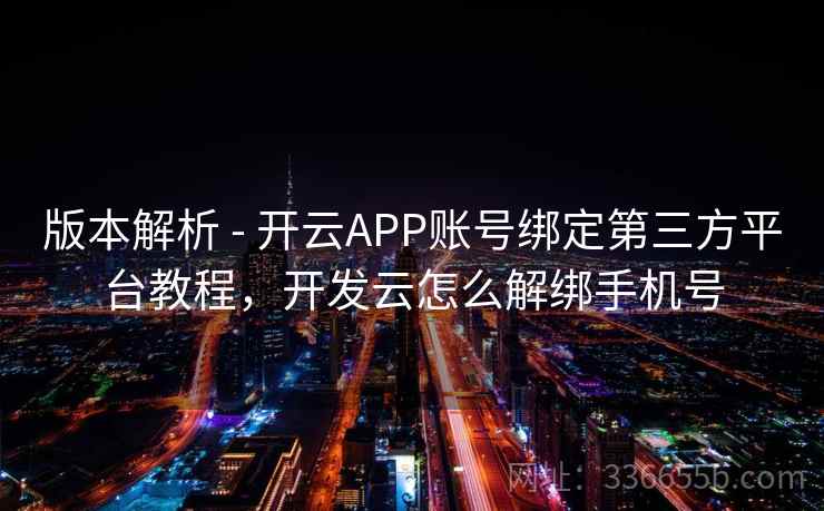 版本解析 - 开云APP账号绑定第三方平台教程，开发云怎么解绑手机号