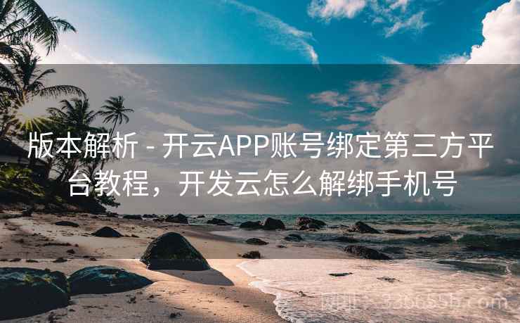 版本解析 - 开云APP账号绑定第三方平台教程，开发云怎么解绑手机号