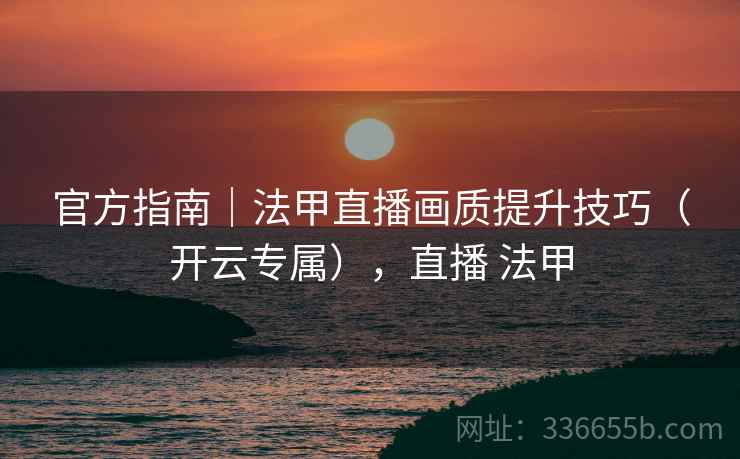 官方指南｜法甲直播画质提升技巧（开云专属），直播 法甲