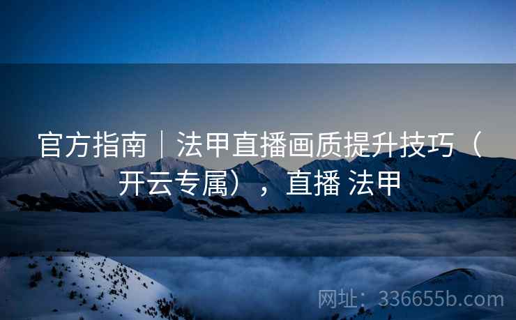 官方指南｜法甲直播画质提升技巧（开云专属），直播 法甲