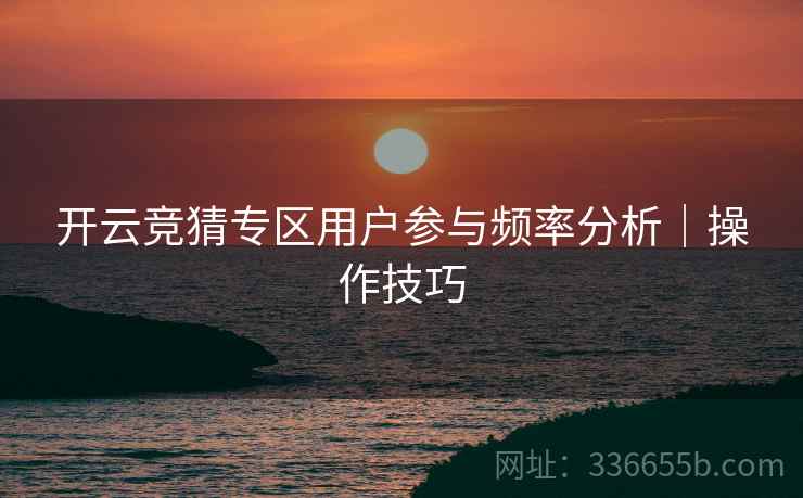 开云竞猜专区用户参与频率分析｜操作技巧