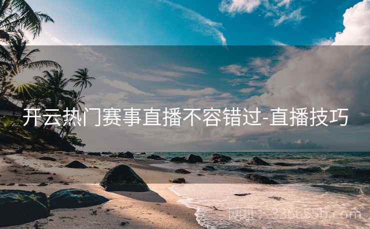 开云热门赛事直播不容错过-直播技巧
