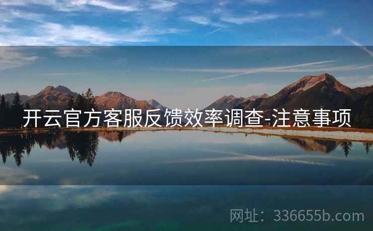 开云官方客服反馈效率调查-注意事项