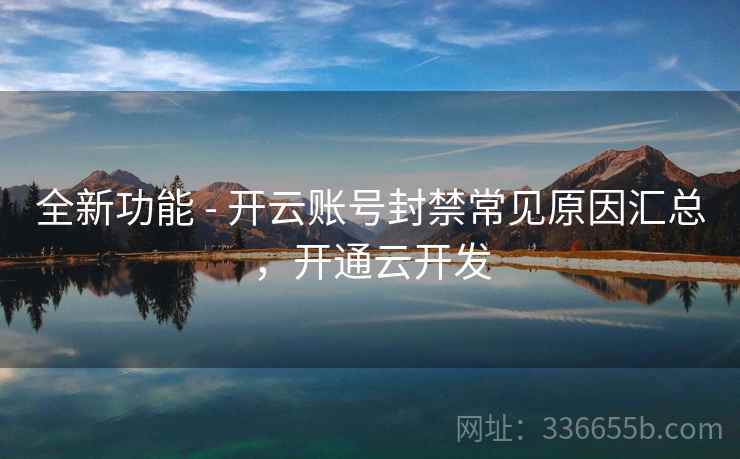 全新功能 - 开云账号封禁常见原因汇总，开通云开发