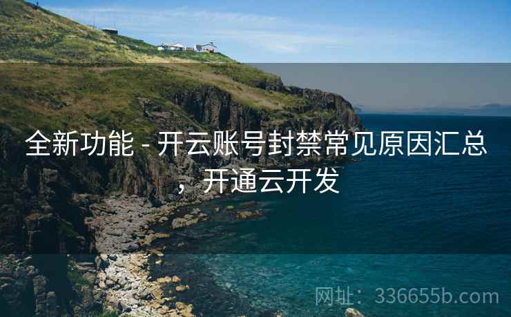 全新功能 - 开云账号封禁常见原因汇总，开通云开发