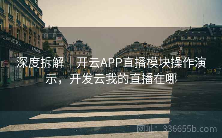 深度拆解｜开云APP直播模块操作演示，开发云我的直播在哪