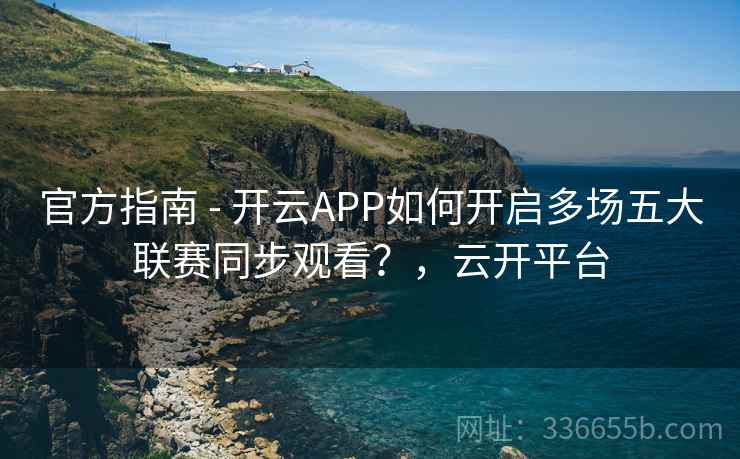 官方指南 - 开云APP如何开启多场五大联赛同步观看？，云开平台