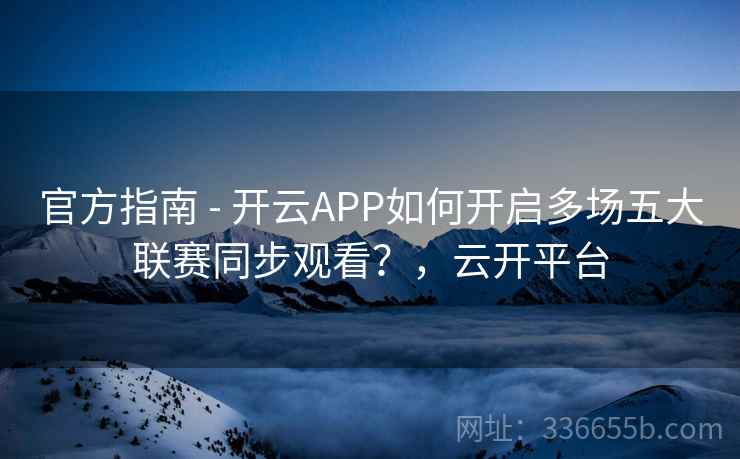 官方指南 - 开云APP如何开启多场五大联赛同步观看？，云开平台