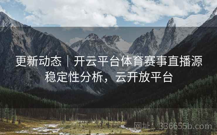 更新动态｜开云平台体育赛事直播源稳定性分析，云开放平台
