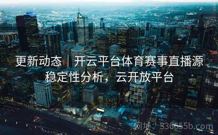 更新动态｜开云平台体育赛事直播源稳定性分析，云开放平台