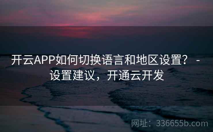 开云APP如何切换语言和地区设置？ - 设置建议，开通云开发