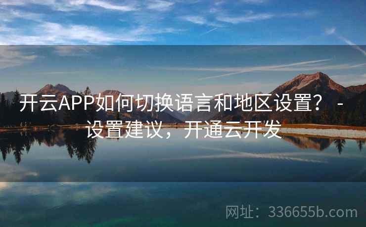 开云APP如何切换语言和地区设置？ - 设置建议，开通云开发