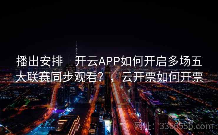 播出安排｜开云APP如何开启多场五大联赛同步观看？，云开票如何开票