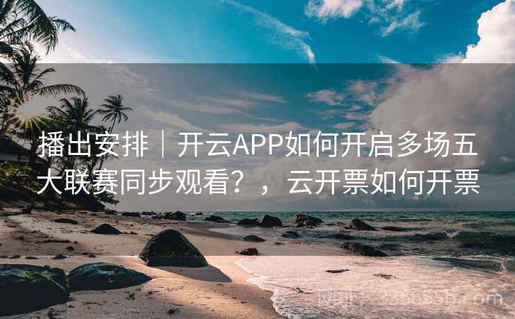 播出安排｜开云APP如何开启多场五大联赛同步观看？，云开票如何开票