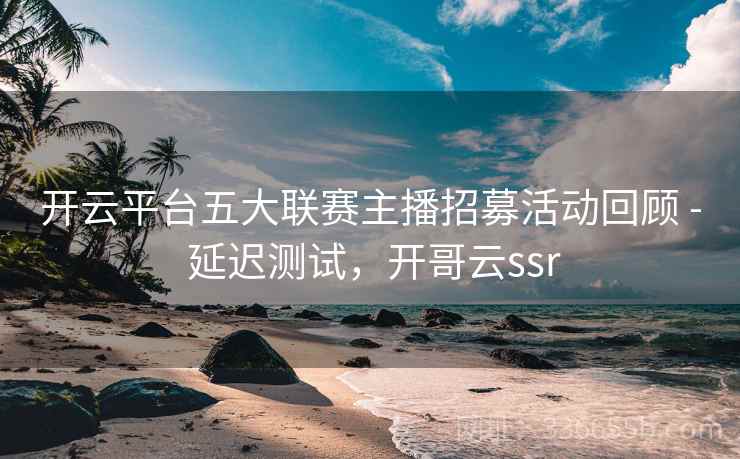 开云平台五大联赛主播招募活动回顾 - 延迟测试，开哥云ssr
