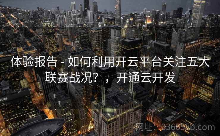 体验报告 - 如何利用开云平台关注五大联赛战况？，开通云开发