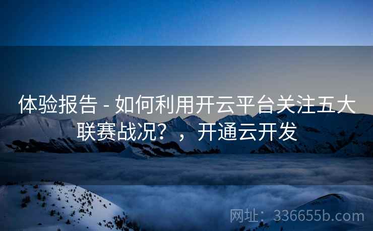 体验报告 - 如何利用开云平台关注五大联赛战况？，开通云开发