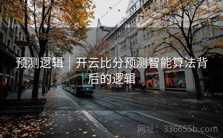 预测逻辑｜开云比分预测智能算法背后的逻辑