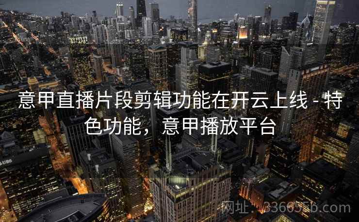意甲直播片段剪辑功能在开云上线 - 特色功能，意甲播放平台