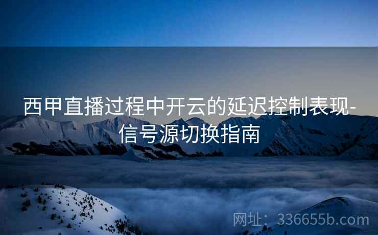 西甲直播过程中开云的延迟控制表现-信号源切换指南